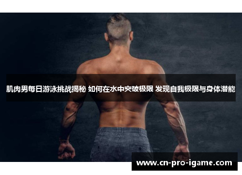 肌肉男每日游泳挑战揭秘 如何在水中突破极限 发现自我极限与身体潜能