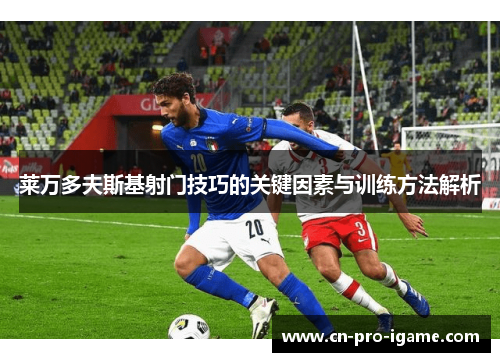 莱万多夫斯基射门技巧的关键因素与训练方法解析