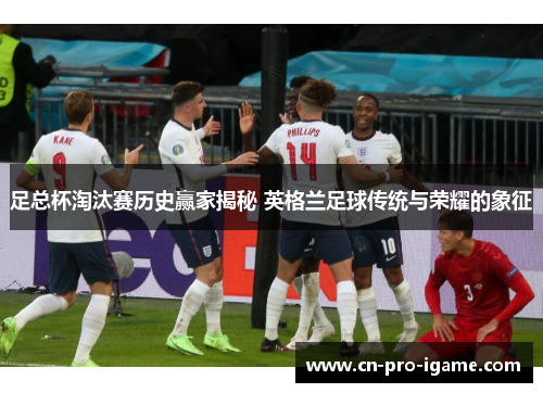 足总杯淘汰赛历史赢家揭秘 英格兰足球传统与荣耀的象征
