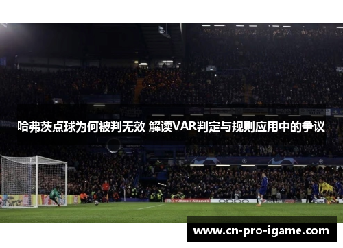 哈弗茨点球为何被判无效 解读VAR判定与规则应用中的争议