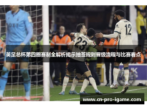 英足总杯第四圈赛制全解析揭示抽签规则晋级流程与比赛看点