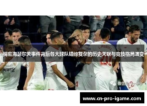 揭密海瑟尔关事件背后各大球队错综复杂的历史关联与竞技格局演变