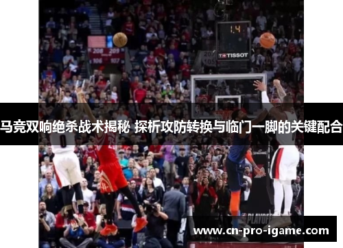 马竞双响绝杀战术揭秘 探析攻防转换与临门一脚的关键配合