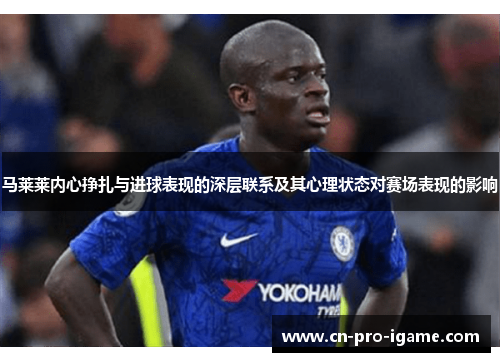 马莱莱内心挣扎与进球表现的深层联系及其心理状态对赛场表现的影响