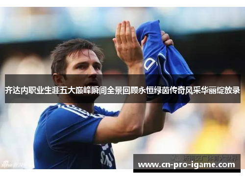 齐达内职业生涯五大巅峰瞬间全景回顾永恒绿茵传奇风采华丽绽放录