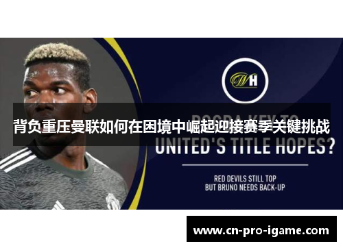 背负重压曼联如何在困境中崛起迎接赛季关键挑战