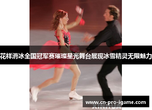 花样滑冰全国冠军赛璀璨星光舞台展现冰雪精灵无限魅力