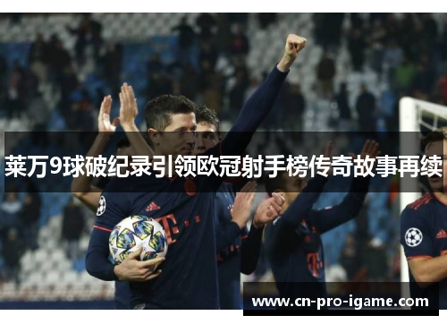 莱万9球破纪录引领欧冠射手榜传奇故事再续