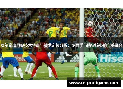 费尔南迪尼奥技术特点与战术定位分析：多面手与防守核心的完美融合