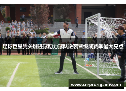 足球巨星凭关键进球助力球队逆袭晋级成赛季最大亮点