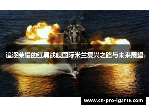 追逐荣耀的红黑战舰国际米兰复兴之路与未来展望