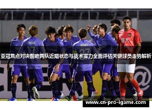 亚冠焦点对决前瞻两队近期状态与战术实力全面评估关键球员走势解析