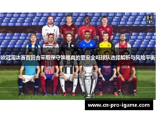 欧冠淘汰赛首回合采取保守策略真的更安全吗球队选择解析与风险平衡
