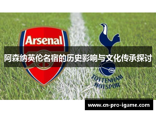 阿森纳英伦名宿的历史影响与文化传承探讨