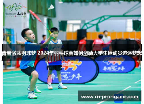 青春激荡羽球梦 2024年羽毛球赛如何激励大学生运动员追逐梦想