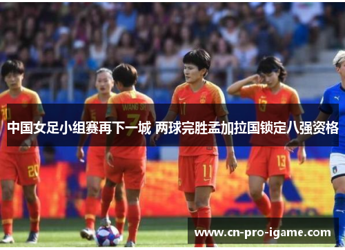中国女足小组赛再下一城 两球完胜孟加拉国锁定八强资格