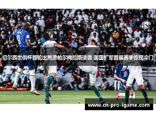 切尔西世俱杯首轮出局遭帕尔梅拉斯逆袭 美国扩军首届赛季惊现冷门