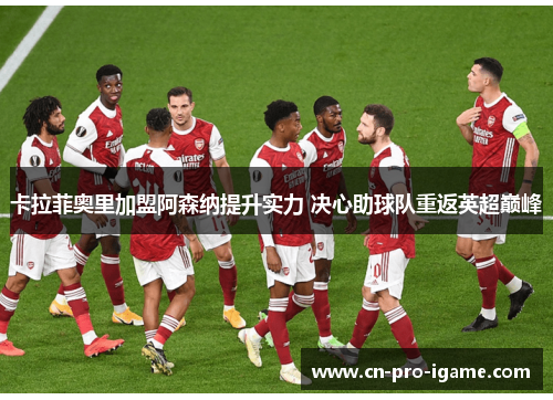 卡拉菲奥里加盟阿森纳提升实力 决心助球队重返英超巅峰