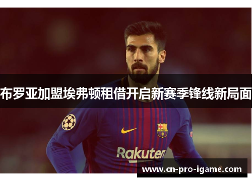 布罗亚加盟埃弗顿租借开启新赛季锋线新局面