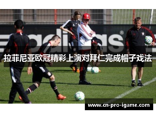 拉菲尼亚欧冠精彩上演对拜仁完成帽子戏法