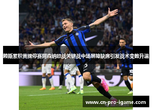 赖斯累积黄牌停赛阿森纳欧战关键战中场屏障缺席引发战术变数升温