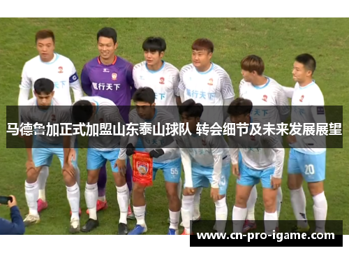 马德鲁加正式加盟山东泰山球队 转会细节及未来发展展望